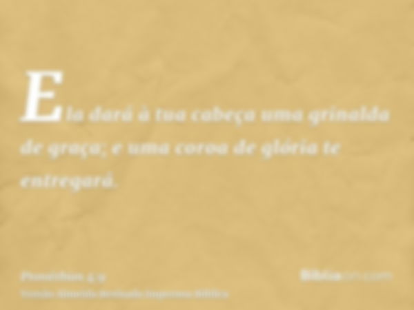 Ela dará à tua cabeça uma grinalda de graça; e uma coroa de glória te entregará.