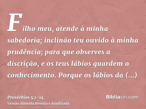 Filho meu, atende à minha sabedoria; inclinão teu ouvido à minha prudência;para que observes a discrição, e os teus lábios guardem o conhecimento.Porque os lábi