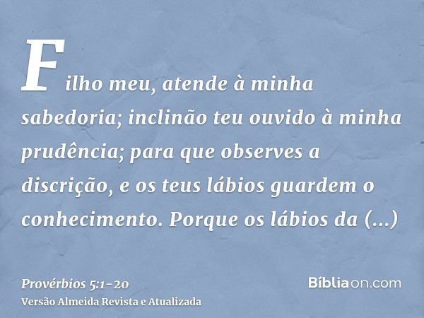 Filho meu, atende à minha sabedoria; inclinão teu ouvido à minha prudência;para que observes a discrição, e os teus lábios guardem o conhecimento.Porque os lábi