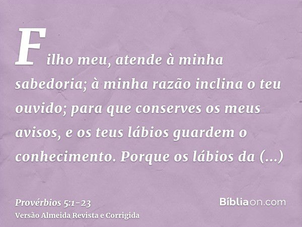 Filho meu, atende à minha sabedoria; à minha razão inclina o teu ouvido;para que conserves os meus avisos, e os teus lábios guardem o conhecimento.Porque os láb