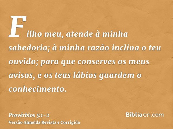 Filho meu, atende à minha sabedoria; à minha razão inclina o teu ouvido;para que conserves os meus avisos, e os teus lábios guardem o conhecimento.