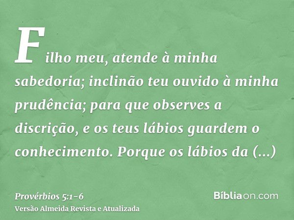 Filho meu, atende à minha sabedoria; inclinão teu ouvido à minha prudência;para que observes a discrição, e os teus lábios guardem o conhecimento.Porque os lábi