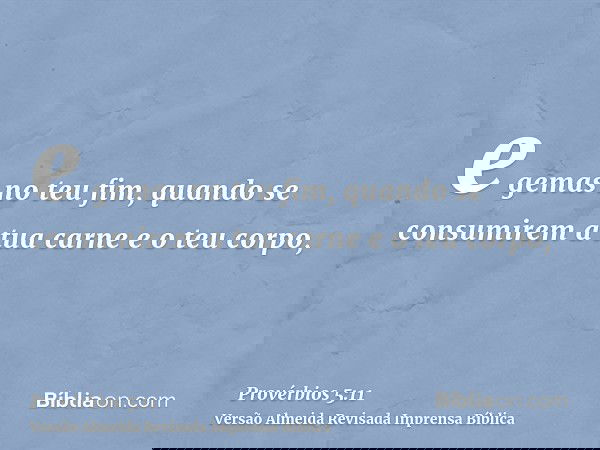 e gemas no teu fim, quando se consumirem a tua carne e o teu corpo,