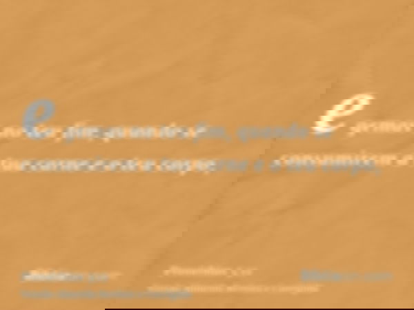 e gemas no teu fim, quando se consumirem a tua carne e o teu corpo,