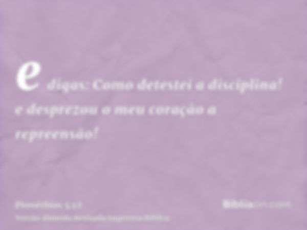 e digas: Como detestei a disciplina! e desprezou o meu coração a repreensão!