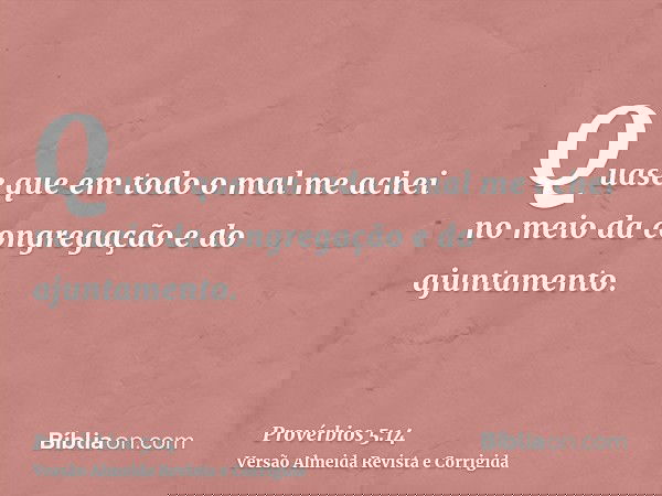Quase que em todo o mal me achei no meio da congregação e do ajuntamento.