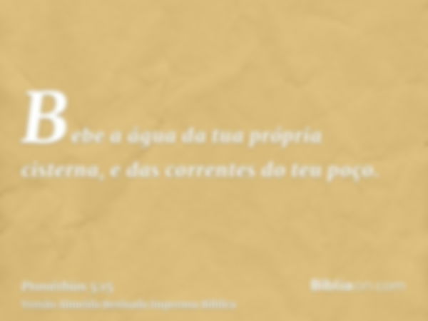 Bebe a água da tua própria cisterna, e das correntes do teu poço.