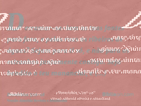 Derramar-se-iam as tuas fontes para fora, e pelas ruas os ribeiros de águas?Sejam para ti só, e não para os estranhos juntamente contigo.Seja bendito o teu mana