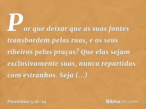 Por que deixar que as suas fontes
transbordem pelas ruas,
e os seus ribeiros pelas praças? Que elas sejam exclusivamente suas,
nunca repartidas com estranhos. S