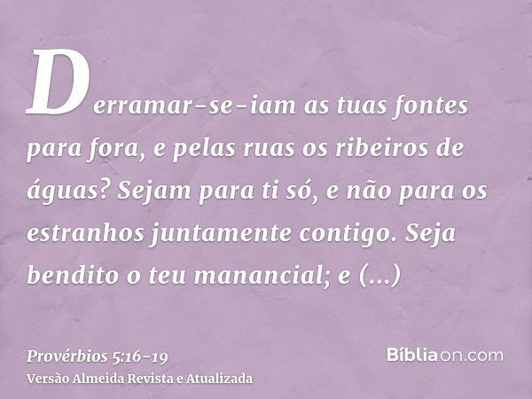 Derramar-se-iam as tuas fontes para fora, e pelas ruas os ribeiros de águas?Sejam para ti só, e não para os estranhos juntamente contigo.Seja bendito o teu mana