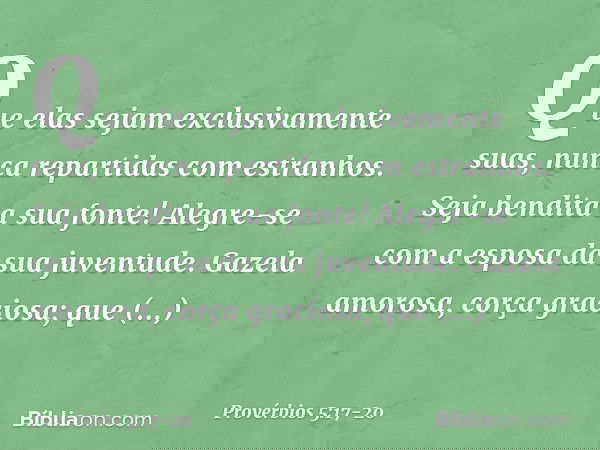 Que elas sejam exclusivamente suas,
nunca repartidas com estranhos. Seja bendita a sua fonte!
Alegre-se com a esposa da sua juventude. Gazela amorosa, corça gra