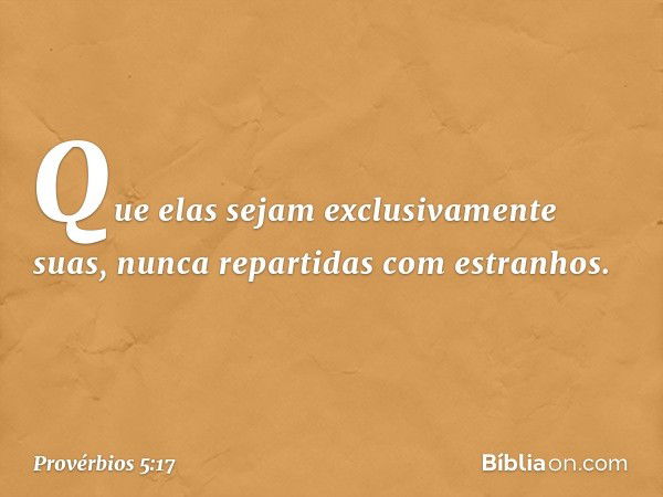 Que elas sejam exclusivamente suas,
nunca repartidas com estranhos. -- Provérbios 5:17