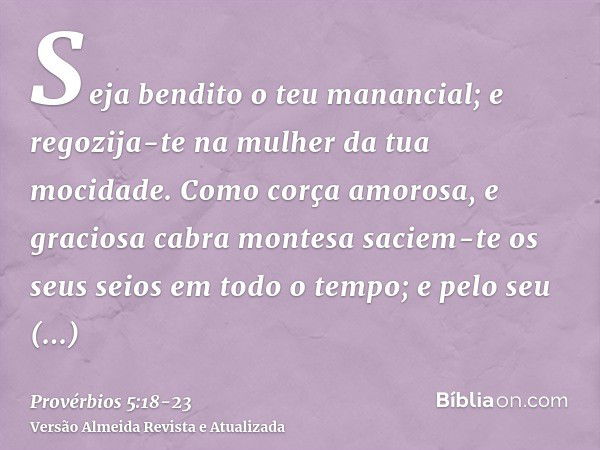 Seja bendito o teu manancial; e regozija-te na mulher da tua mocidade.Como corça amorosa, e graciosa cabra montesa saciem-te os seus seios em todo o tempo; e pe