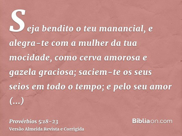 Seja bendito o teu manancial, e alegra-te com a mulher da tua mocidade,como cerva amorosa e gazela graciosa; saciem-te os seus seios em todo o tempo; e pelo seu