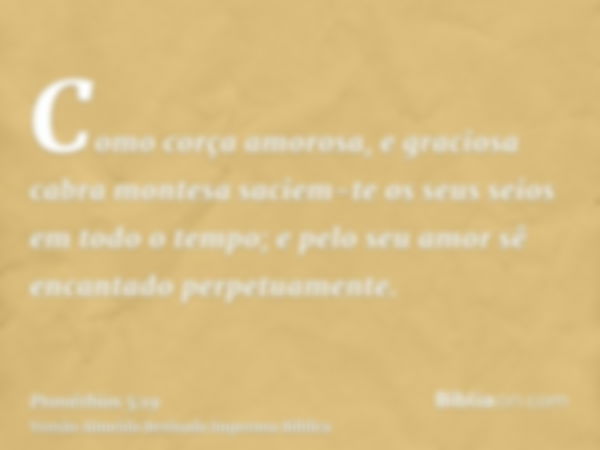 Como corça amorosa, e graciosa cabra montesa saciem-te os seus seios em todo o tempo; e pelo seu amor sê encantado perpetuamente.