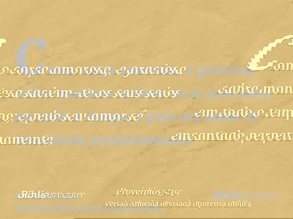 Como corça amorosa, e graciosa cabra montesa saciem-te os seus seios em todo o tempo; e pelo seu amor sê encantado perpetuamente.