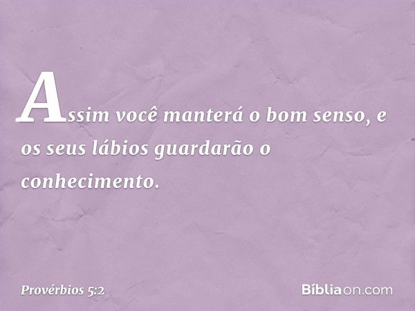 Assim você manterá o bom senso,
e os seus lábios
guardarão o conhecimento. -- Provérbios 5:2