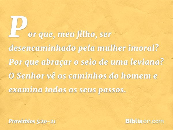 Por que, meu filho, ser desencaminhado
pela mulher imoral?
Por que abraçar o seio de uma leviana? O Senhor vê os caminhos do homem
e examina todos os seus passo