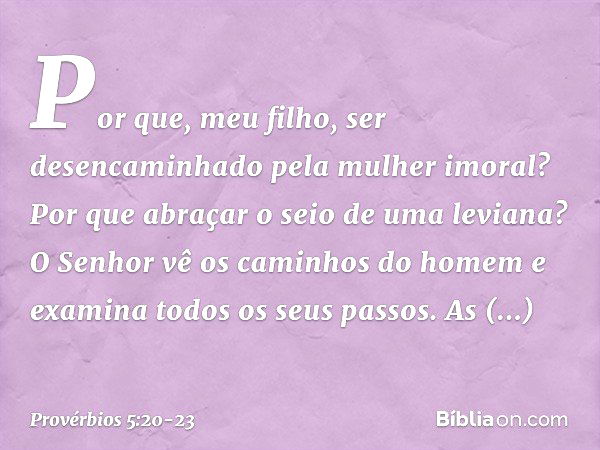 Por que, meu filho, ser desencaminhado
pela mulher imoral?
Por que abraçar o seio de uma leviana? O Senhor vê os caminhos do homem
e examina todos os seus passo