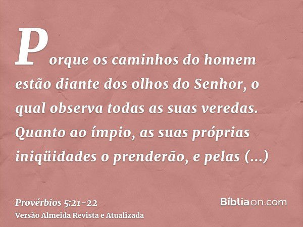 Porque os caminhos do homem estão diante dos olhos do Senhor, o qual observa todas as suas veredas.Quanto ao ímpio, as suas próprias iniqüidades o prenderão, e 