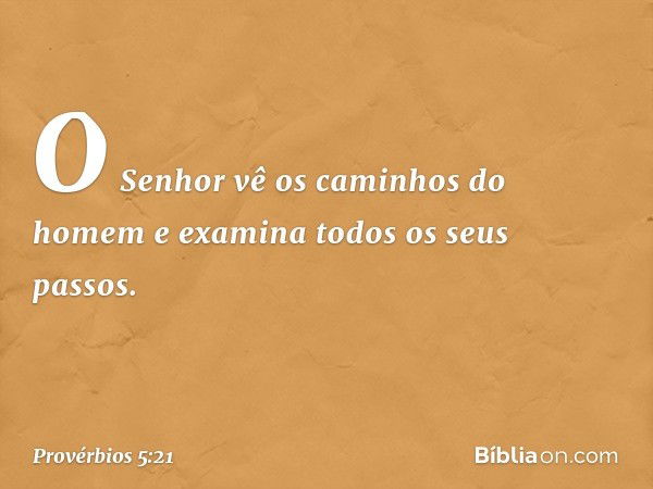 O Senhor vê os caminhos do homem
e examina todos os seus passos. -- Provérbios 5:21