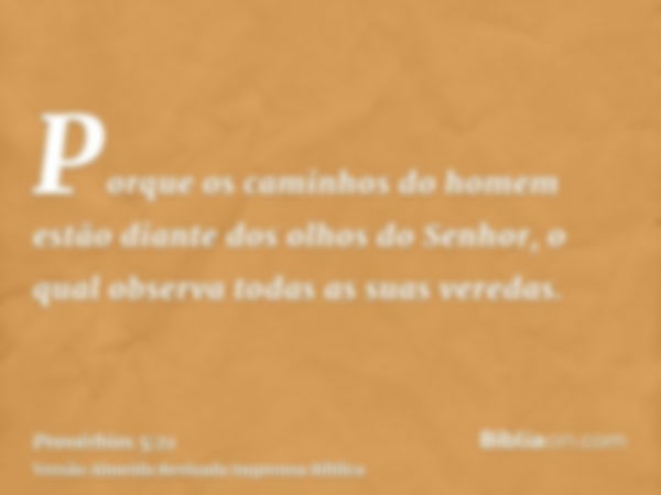 Porque os caminhos do homem estão diante dos olhos do Senhor, o qual observa todas as suas veredas.