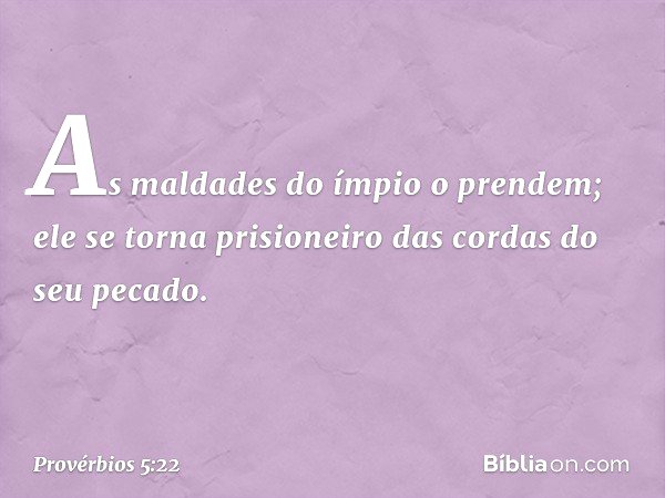 As maldades do ímpio o prendem;
ele se torna prisioneiro
das cordas do seu pecado. -- Provérbios 5:22