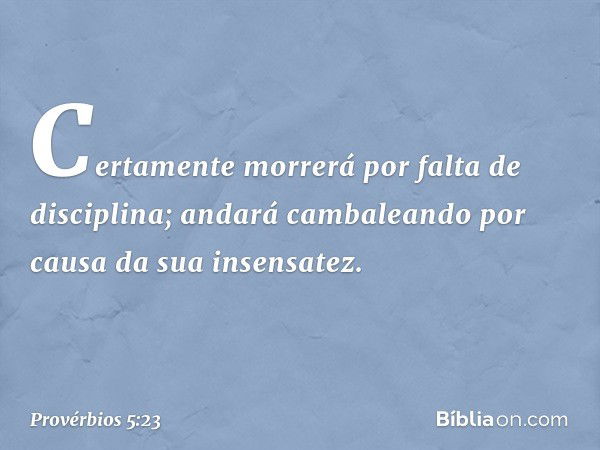 Certamente morrerá
por falta de disciplina;
andará cambaleando
por causa da sua insensatez. -- Provérbios 5:23