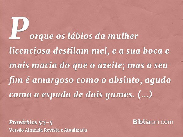 Porque os lábios da mulher licenciosa destilam mel, e a sua boca e mais macia do que o azeite;mas o seu fim é amargoso como o absinto, agudo como a espada de do