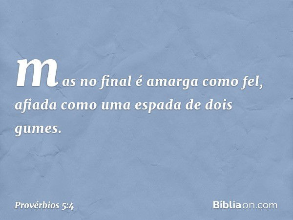 mas no final é amarga como fel,
afiada como uma espada de dois gumes. -- Provérbios 5:4