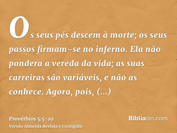 Os seus pés descem à morte; os seus passos firmam-se no inferno.Ela não pondera a vereda da vida; as suas carreiras são variáveis, e não as conhece.Agora, pois,