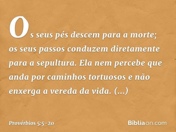 Os seus pés descem para a morte;
os seus passos conduzem diretamente
para a sepultura. Ela nem percebe que anda
por caminhos tortuosos
e não enxerga a vereda da