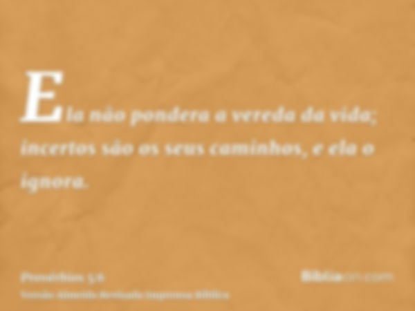 Ela não pondera a vereda da vida; incertos são os seus caminhos, e ela o ignora.