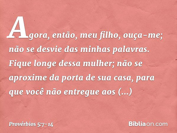 Agora, então, meu filho, ouça-me;
não se desvie das minhas palavras. Fique longe dessa mulher;
não se aproxime da porta de sua casa, para que você não entregue 