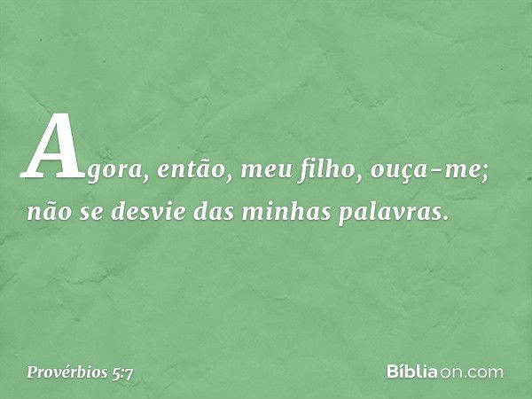 Agora, então, meu filho, ouça-me;
não se desvie das minhas palavras. -- Provérbios 5:7