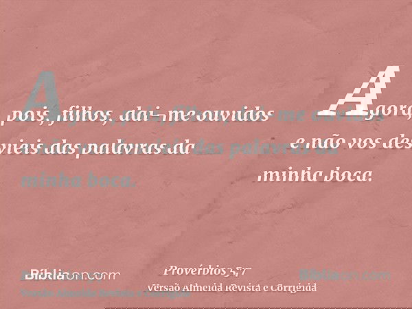 Agora, pois, filhos, dai-me ouvidos e não vos desvieis das palavras da minha boca.