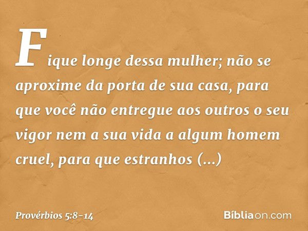 Fique longe dessa mulher;
não se aproxime da porta de sua casa, para que você não entregue aos outros
o seu vigor
nem a sua vida a algum homem cruel, para que e