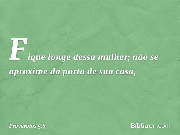 Fique longe dessa mulher;
não se aproxime da porta de sua casa, -- Provérbios 5:8