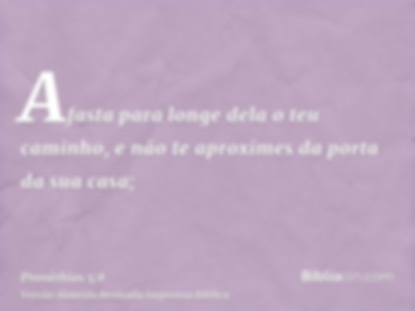 Afasta para longe dela o teu caminho, e não te aproximes da porta da sua casa;