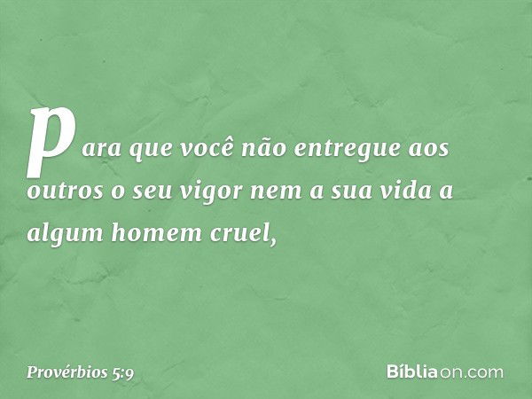 para que você não entregue aos outros
o seu vigor
nem a sua vida a algum homem cruel, -- Provérbios 5:9