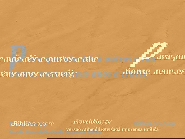 para que não dês a outros a tua honra, nem os teus anos a cruéis;