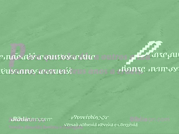 para que não dês a outros a tua honra, nem os teus anos a cruéis.