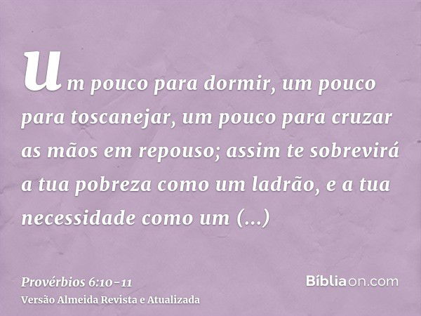 um pouco para dormir, um pouco para toscanejar, um pouco para cruzar as mãos em repouso;assim te sobrevirá a tua pobreza como um ladrão, e a tua necessidade com