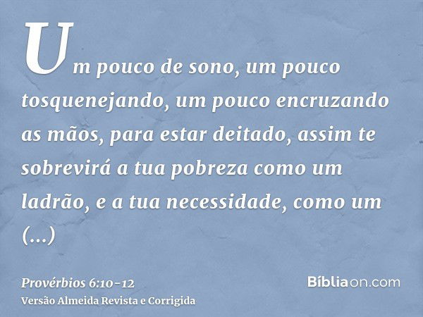 Um pouco de sono, um pouco tosquenejando, um pouco encruzando as mãos, para estar deitado,assim te sobrevirá a tua pobreza como um ladrão, e a tua necessidade, 