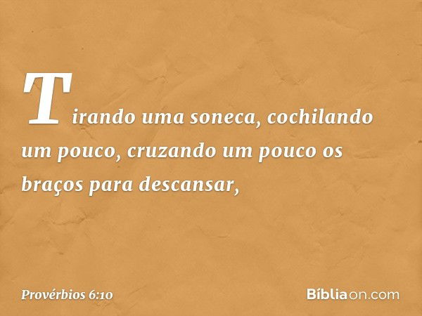 Tirando uma soneca,
cochilando um pouco,
cruzando um pouco os braços
para descansar, -- Provérbios 6:10