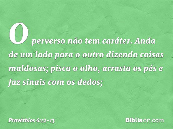 O perverso não tem caráter.
Anda de um lado para o outro
dizendo coisas maldosas; pisca o olho, arrasta os pés
e faz sinais com os dedos; -- Provérbios 6:12-13