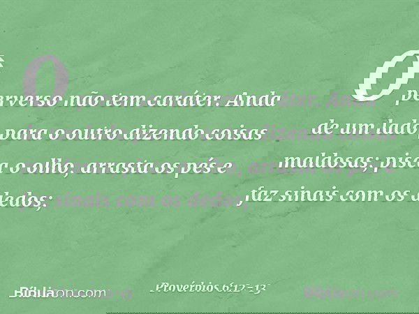 O perverso não tem caráter.
Anda de um lado para o outro
dizendo coisas maldosas; pisca o olho, arrasta os pés
e faz sinais com os dedos; -- Provérbios 6:12-13