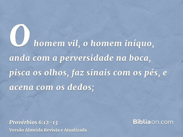 O homem vil, o homem iníquo, anda com a perversidade na boca,pisca os olhos, faz sinais com os pés, e acena com os dedos;