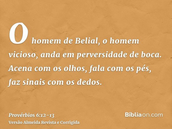 O homem de Belial, o homem vicioso, anda em perversidade de boca.Acena com os olhos, fala com os pés, faz sinais com os dedos.