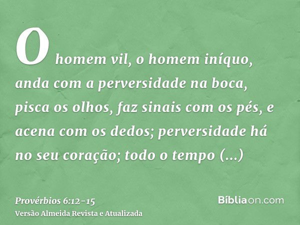 O homem vil, o homem iníquo, anda com a perversidade na boca,pisca os olhos, faz sinais com os pés, e acena com os dedos;perversidade há no seu coração; todo o 